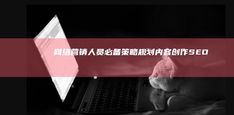 网络营销人员必备：策略规划、内容创作、SEO优化、数据分析与社交媒体运营技能